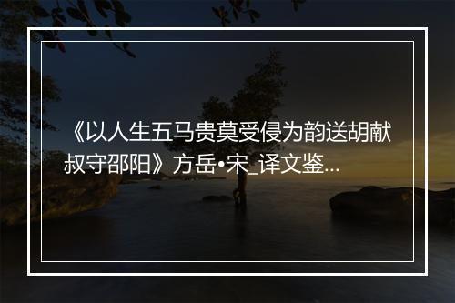 《以人生五马贵莫受侵为韵送胡献叔守邵阳》方岳•宋_译文鉴赏_翻译赏析