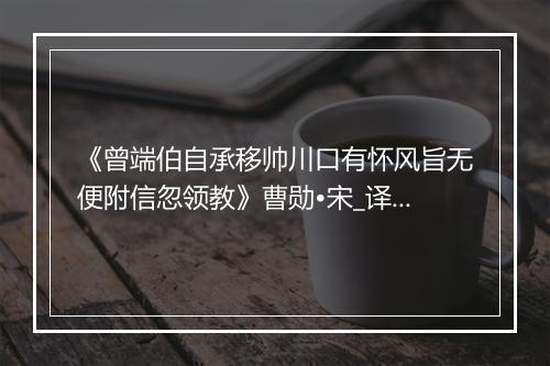 《曾端伯自承移帅川口有怀风旨无便附信忽领教》曹勋•宋_译文鉴赏_翻译赏析