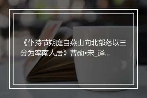 《仆持节朔庭自燕山向北部落以三分为率南人居》曹勋•宋_译文鉴赏_翻译赏析