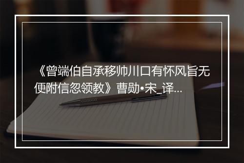 《曾端伯自承移帅川口有怀风旨无便附信忽领教》曹勋•宋_译文鉴赏_翻译赏析