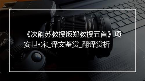 《次韵苏教授饭郑教授五首》项安世•宋_译文鉴赏_翻译赏析