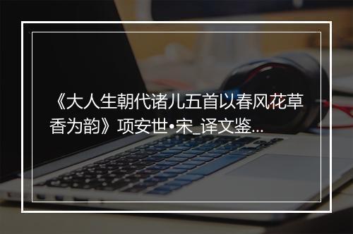 《大人生朝代诸儿五首以春风花草香为韵》项安世•宋_译文鉴赏_翻译赏析