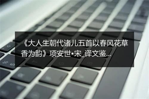 《大人生朝代诸儿五首以春风花草香为韵》项安世•宋_译文鉴赏_翻译赏析