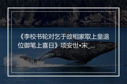 《李校书轮对乞于故相家取上皇退位御笔上喜日》项安世•宋_译文鉴赏_翻译赏析