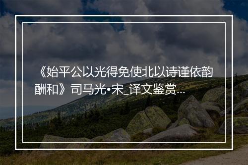 《始平公以光得免使北以诗谨依韵酬和》司马光•宋_译文鉴赏_翻译赏析