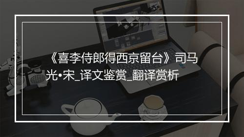 《喜李侍郎得西京留台》司马光•宋_译文鉴赏_翻译赏析