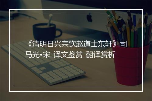 《清明日兴宗饮赵道士东轩》司马光•宋_译文鉴赏_翻译赏析