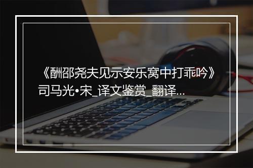 《酬邵尧夫见示安乐窝中打乖吟》司马光•宋_译文鉴赏_翻译赏析