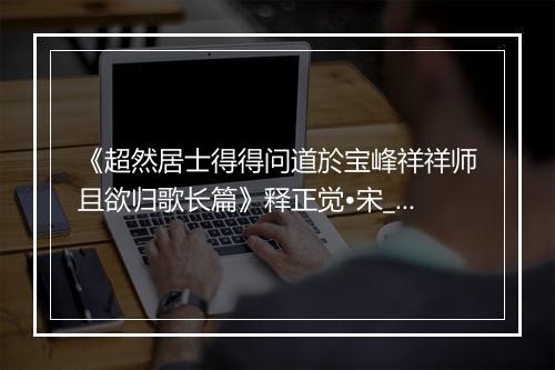 《超然居士得得问道於宝峰祥祥师且欲归歌长篇》释正觉•宋_译文鉴赏_翻译赏析