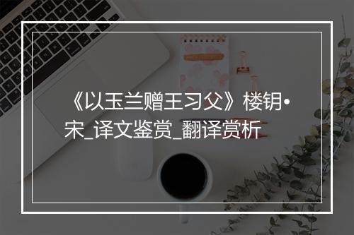 《以玉兰赠王习父》楼钥•宋_译文鉴赏_翻译赏析