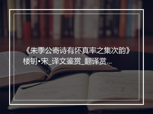 《朱季公寄诗有怀真率之集次韵》楼钥•宋_译文鉴赏_翻译赏析