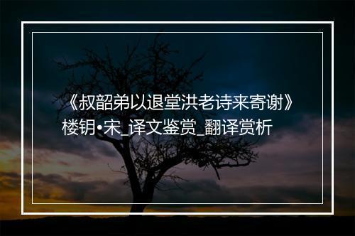 《叔韶弟以退堂洪老诗来寄谢》楼钥•宋_译文鉴赏_翻译赏析