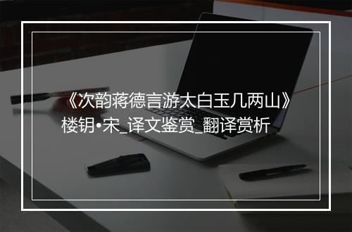 《次韵蒋德言游太白玉几两山》楼钥•宋_译文鉴赏_翻译赏析