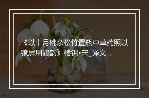 《以十月桃杂松竹置瓶中草药照以镜屏用潚韵》楼钥•宋_译文鉴赏_翻译赏析