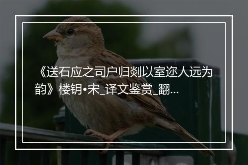 《送石应之司户归剡以室迩人远为韵》楼钥•宋_译文鉴赏_翻译赏析