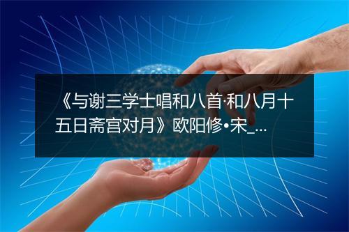 《与谢三学士唱和八首·和八月十五日斋宫对月》欧阳修•宋_译文鉴赏_翻译赏析