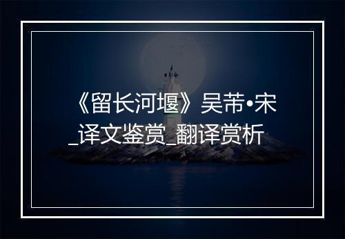 《留长河堰》吴芾•宋_译文鉴赏_翻译赏析