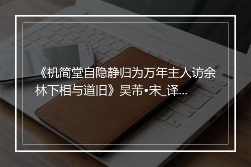 《机简堂自隐静归为万年主人访余林下相与道旧》吴芾•宋_译文鉴赏_翻译赏析