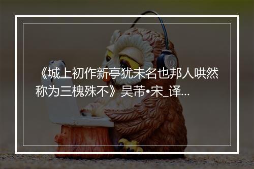 《城上初作新亭犹未名也邦人哄然称为三槐殊不》吴芾•宋_译文鉴赏_翻译赏析