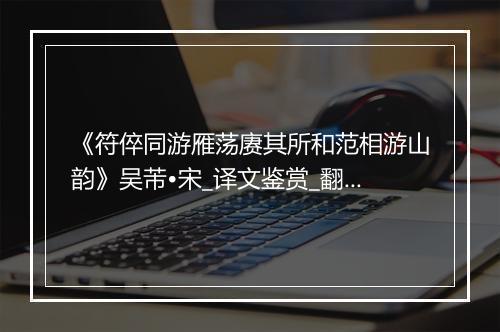 《符倅同游雁荡赓其所和范相游山韵》吴芾•宋_译文鉴赏_翻译赏析