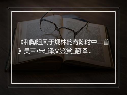 《和陶阻风于规林韵寄陈时中二首》吴芾•宋_译文鉴赏_翻译赏析