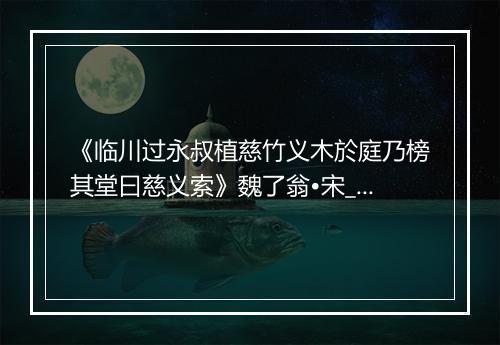 《临川过永叔植慈竹义木於庭乃榜其堂曰慈义索》魏了翁•宋_译文鉴赏_翻译赏析