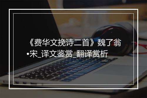 《费华文挽诗二首》魏了翁•宋_译文鉴赏_翻译赏析