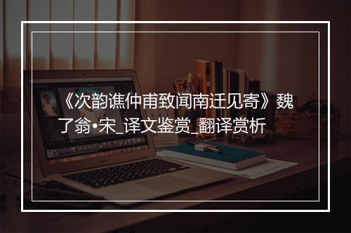 《次韵谯仲甫致闻南迁见寄》魏了翁•宋_译文鉴赏_翻译赏析