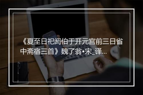 《夏至日祀阏伯于开元宫前三日省中斋宿三首》魏了翁•宋_译文鉴赏_翻译赏析