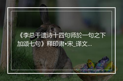 《李总干遗诗十四句师於一句之下加颂七句》释印肃•宋_译文鉴赏_翻译赏析