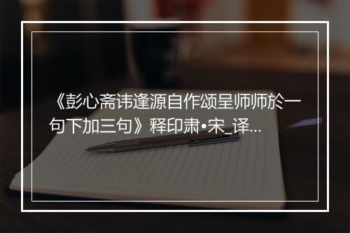 《彭心斋讳逢源自作颂呈师师於一句下加三句》释印肃•宋_译文鉴赏_翻译赏析