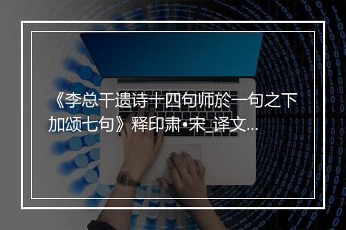 《李总干遗诗十四句师於一句之下加颂七句》释印肃•宋_译文鉴赏_翻译赏析