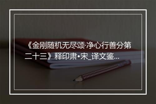 《金刚随机无尽颂·净心行善分第二十三》释印肃•宋_译文鉴赏_翻译赏析