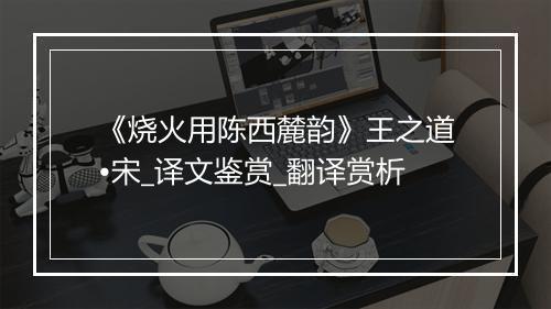 《烧火用陈西麓韵》王之道•宋_译文鉴赏_翻译赏析