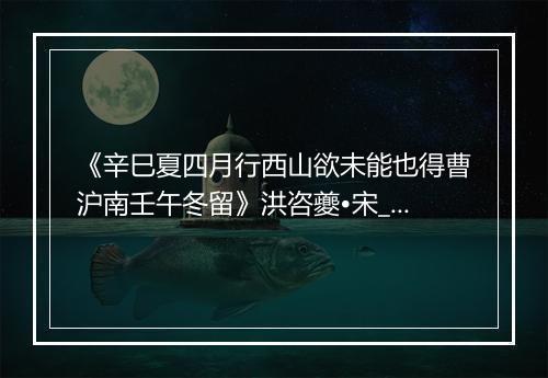 《辛巳夏四月行西山欲未能也得曹沪南壬午冬留》洪咨夔•宋_译文鉴赏_翻译赏析