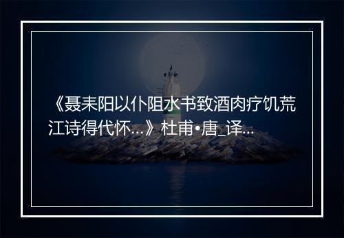 《聂耒阳以仆阻水书致酒肉疗饥荒江诗得代怀…》杜甫•唐_译文鉴赏_翻译赏析