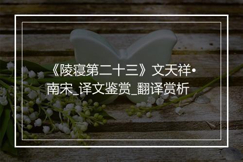 《陵寝第二十三》文天祥•南宋_译文鉴赏_翻译赏析