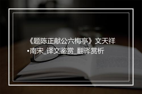 《题陈正献公六梅亭》文天祥•南宋_译文鉴赏_翻译赏析