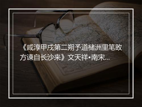 《咸淳甲戌第二朔予道槠洲里笔畋方谏自长沙来》文天祥•南宋_译文鉴赏_翻译赏析