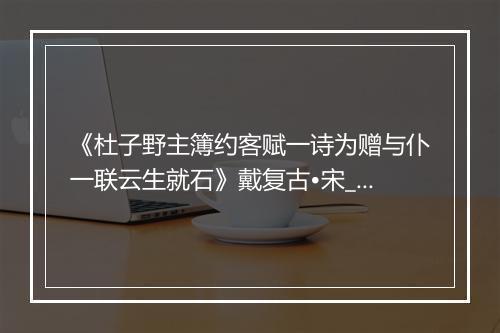 《杜子野主簿约客赋一诗为赠与仆一联云生就石》戴复古•宋_译文鉴赏_翻译赏析