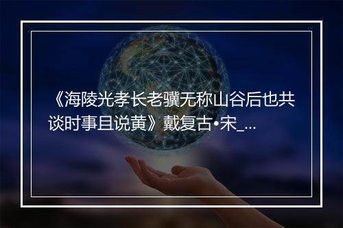 《海陵光孝长老骥无称山谷后也共谈时事且说黄》戴复古•宋_译文鉴赏_翻译赏析