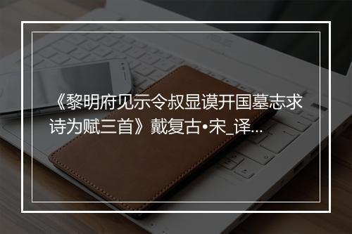 《黎明府见示令叔显谟开国墓志求诗为赋三首》戴复古•宋_译文鉴赏_翻译赏析