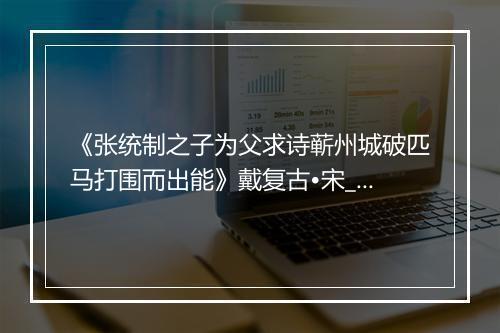 《张统制之子为父求诗蕲州城破匹马打围而出能》戴复古•宋_译文鉴赏_翻译赏析