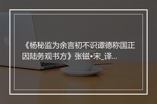 《杨秘监为余言初不识谭德称国正因陆务观书方》张镃•宋_译文鉴赏_翻译赏析