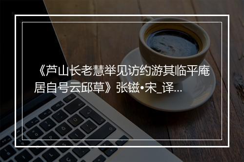 《芦山长老慧举见访约游其临平庵居自号云邱草》张镃•宋_译文鉴赏_翻译赏析