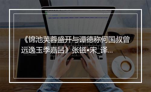 《锦池芙蓉盛开与谭德称何国叔曾远逸玉季嘉吕》张镃•宋_译文鉴赏_翻译赏析