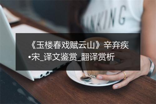 《玉楼春戏赋云山》辛弃疾•宋_译文鉴赏_翻译赏析