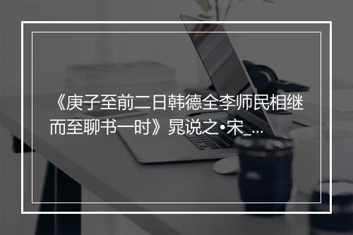 《庚子至前二日韩德全李师民相继而至聊书一时》晁说之•宋_译文鉴赏_翻译赏析