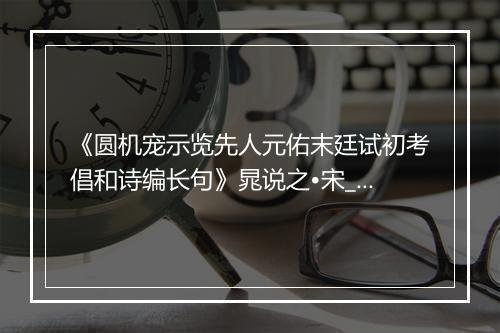 《圆机宠示览先人元佑末廷试初考倡和诗编长句》晁说之•宋_译文鉴赏_翻译赏析