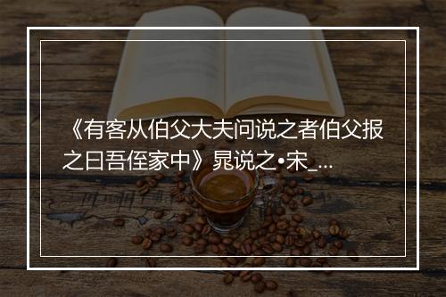 《有客从伯父大夫问说之者伯父报之曰吾侄家中》晁说之•宋_译文鉴赏_翻译赏析